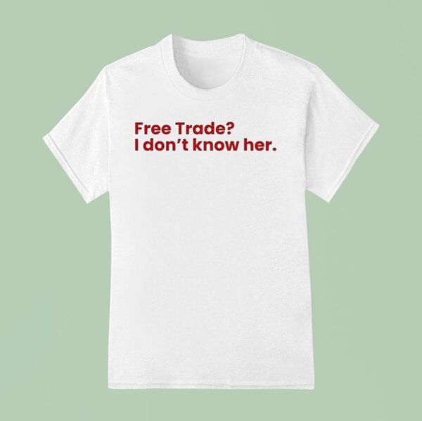 Free Trade I Don T Know Her T Shirt
