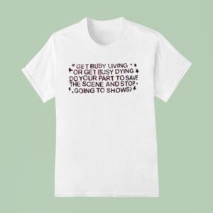 Get Busy Living Or Get Busy Dying Do Your Part To Save The Scene And Stop Going To Shows T Shirt