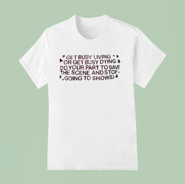 Get Busy Living Or Get Busy Dying Do Your Part To Save The Scene And Stop Going To Shows T Shirt