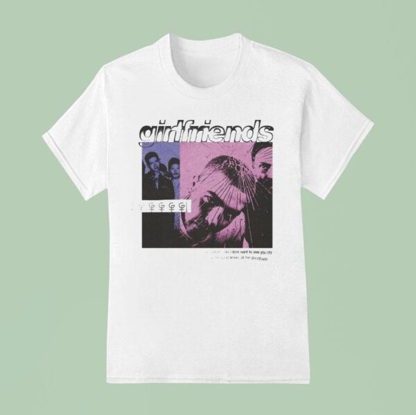 Girlfriends And When I Die I Don T Want To See You Cry All The Good Times Goodbyes T Shirt