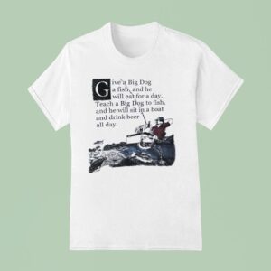 Give A Big Dog A Fish And He Will Eat For A Day Teach A Big Dog To Fish T Shirt