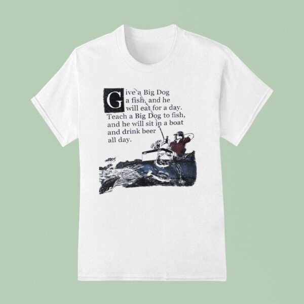 Give A Big Dog A Fish And He Will Eat For A Day Teach A Big Dog To Fish T Shirt
