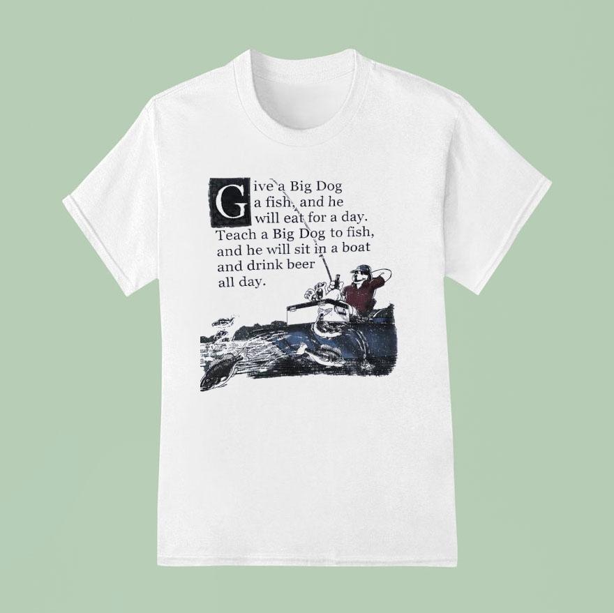 Give A Big Dog A Fish And He Will Eat For A Day Teach A Big Dog To Fish T Shirt