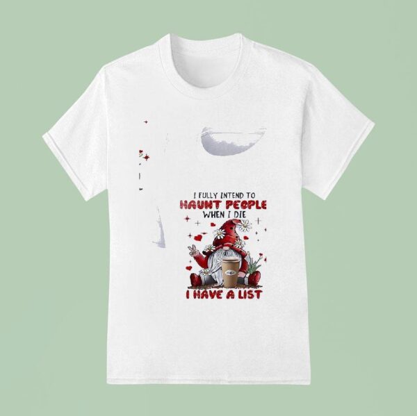 Gnomes I Fully Intend To Haunt People When I Die Coffee I Have A Lis T Shirt