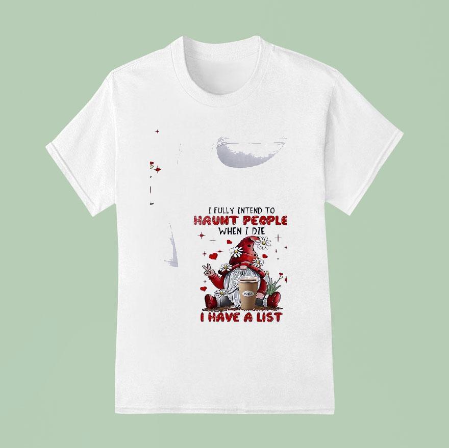 Gnomes I Fully Intend To Haunt People When I Die Coffee I Have A Lis T Shirt