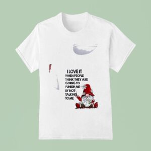 Gnomes I Love It When People Think They Are Going To Punish Me By Not Talking To Me T Shirt