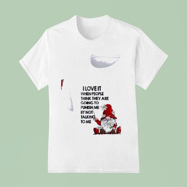 Gnomes I Love It When People Think They Are Going To Punish Me By Not Talking To Me T Shirt