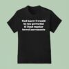 God Knew I Would Be Too Powerful If I Had Regular Bowel Movements T Shirt