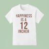Happiness Is A Incher T Shirt