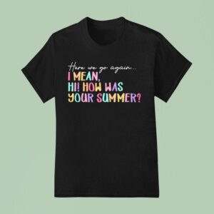 Here We Go Again I Mean Hi How Was Your Summer T Shirt