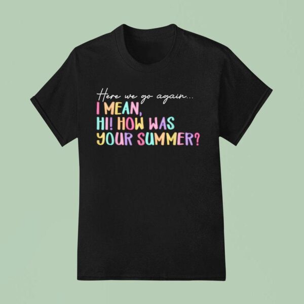 Here We Go Again I Mean Hi How Was Your Summer T Shirt
