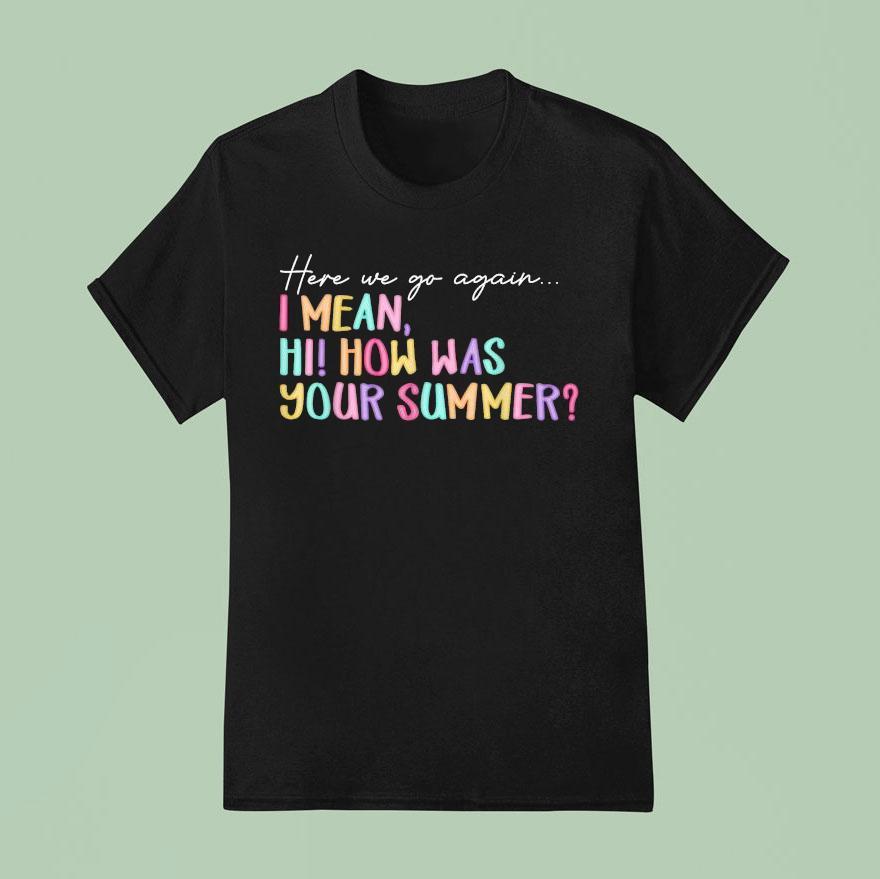 Here We Go Again I Mean Hi How Was Your Summer T Shirt