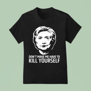 Hillary Clinton Don T Make Me Have To Kill Yourself T Shirt