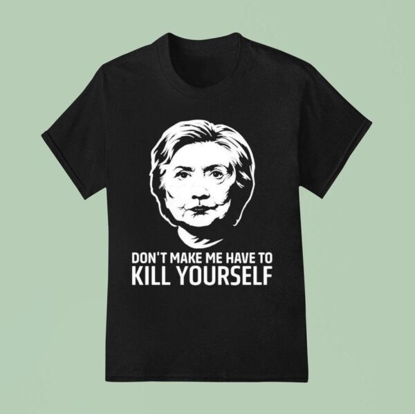 Hillary Clinton Don T Make Me Have To Kill Yourself T Shirt