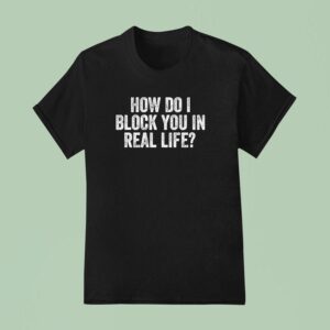 How Do I Block You In Real Life T Shirt