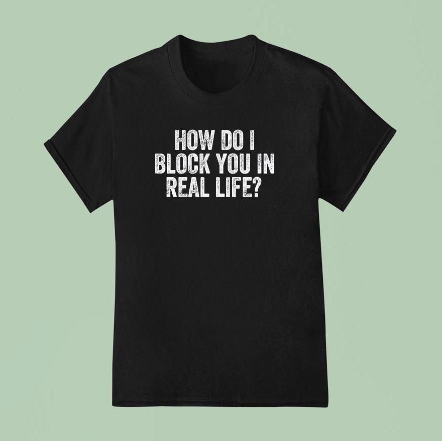 How Do I Block You In Real Life T Shirt