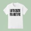 I Am Too Creative For A Nine To Five T Shirt