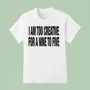 I Am Too Creative For A Nine To Five T Shirt