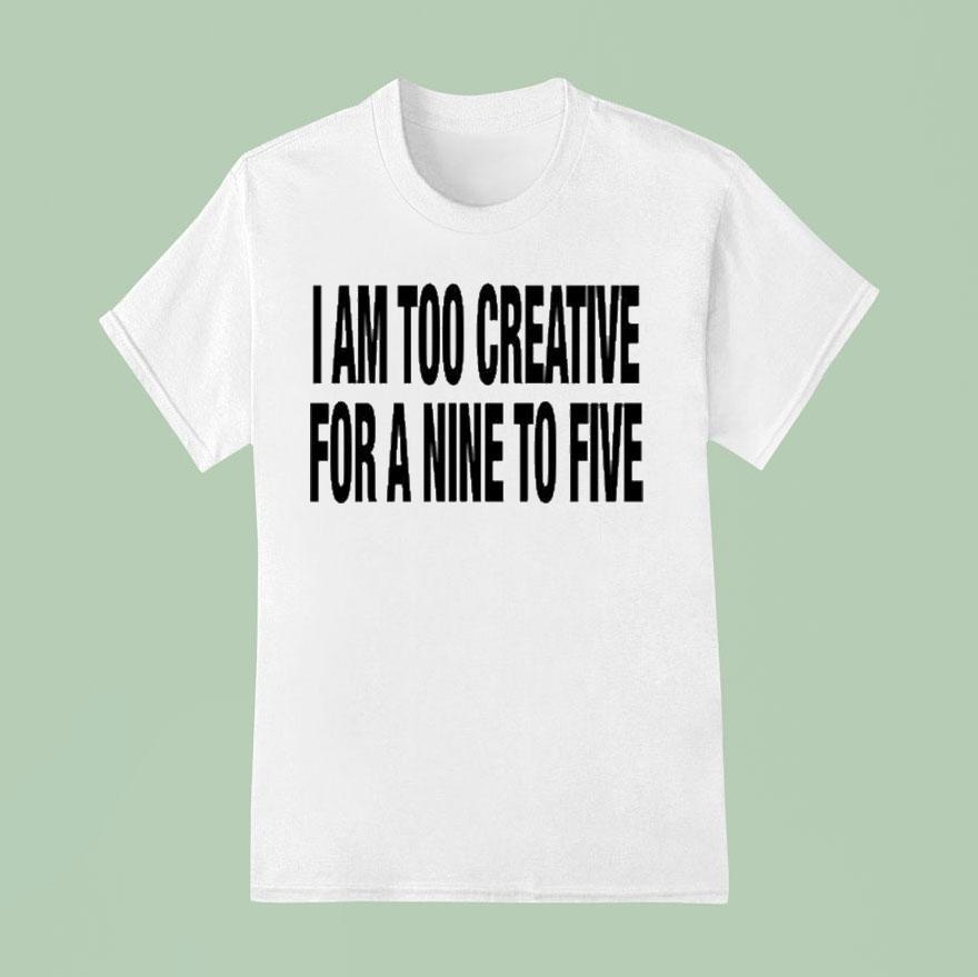 I Am Too Creative For A Nine To Five T Shirt
