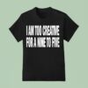 I Am Too Creative For Nine To Five T Shirt