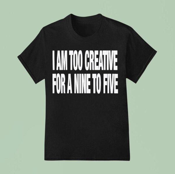 I Am Too Creative For Nine To Five T Shirt