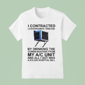 I Contracted Legionnaires Disease By Drinking The Condensation From My Ac Unit And All I Got Was A Hospital Bill T Shirt
