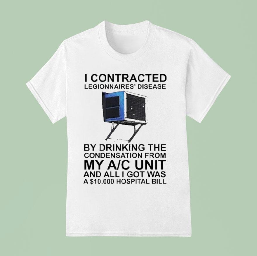 I Contracted Legionnaires Disease By Drinking The Condensation From My Ac Unit And All I Got Was A Hospital Bill T Shirt
