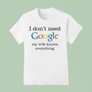 I Don T Need Google My Wife Knows Everything T Shirt