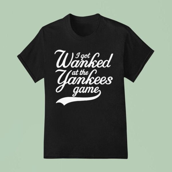 I Got Wanked At The New York Yankees Game T Shirt