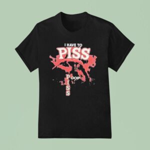 I Have To Piss Poop Piss T Shirt