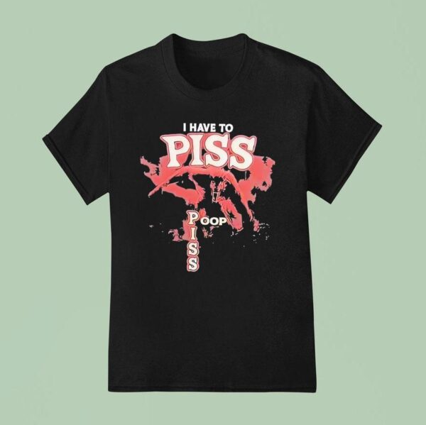 I Have To Piss Poop Piss T Shirt