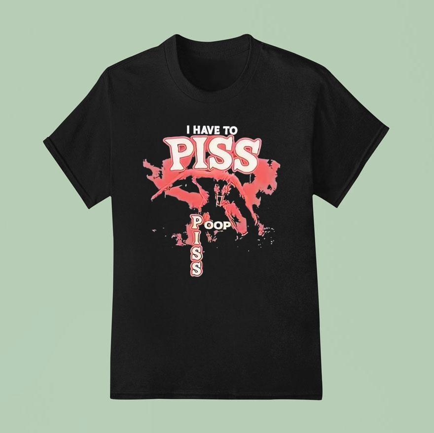 I Have To Piss Poop Piss T Shirt