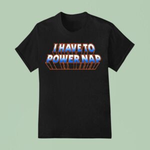 I Have To Power Nap T Shirt
