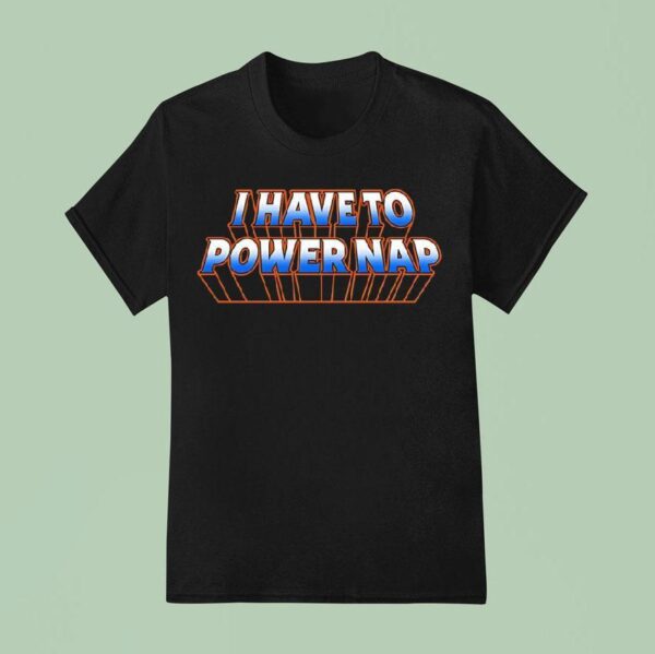 I Have To Power Nap T Shirt
