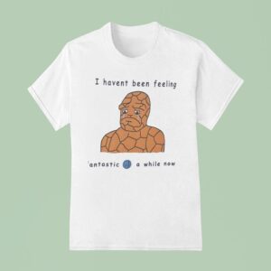 I Haven T Been Feeling Fantastic Four A While Now Meme T Shirt