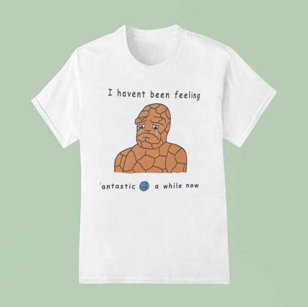 I Haven T Been Feeling Fantastic Four A While Now Meme T Shirt