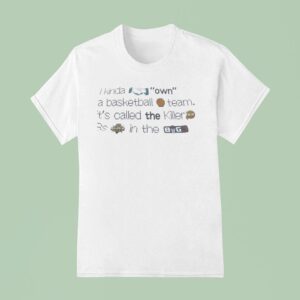I Kinda Own A Basketball Team It S Called The Killer S Killer S In The Big T Shirt