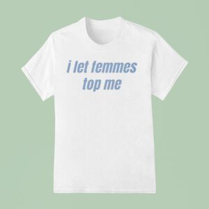 I Let Femmes Top Me T Shirt