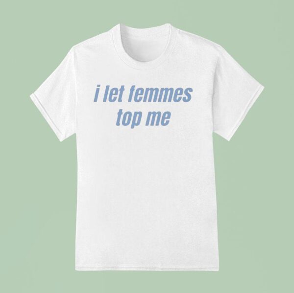 I Let Femmes Top Me T Shirt