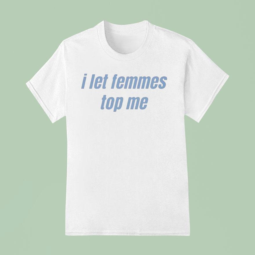 I Let Femmes Top Me T Shirt