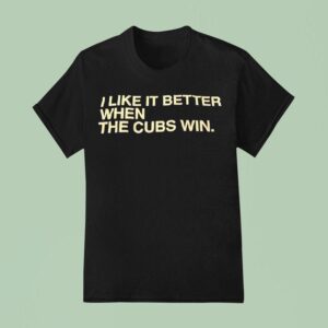 I Like It Better When The Cubs Win T Shirt