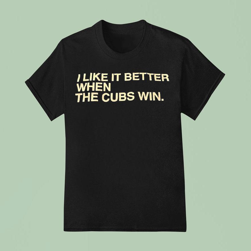 I Like It Better When The Cubs Win T Shirt