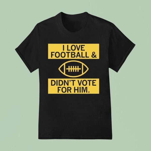 I Love Football And Didn T Vote For Him T Shirt