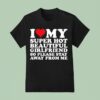 I Love My Super Hot Beautiful Girlfriend So Please Stay Away From Me T Shirt