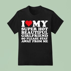 I Love My Super Hot Beautiful Girlfriend So Please Stay Away From Me T Shirt