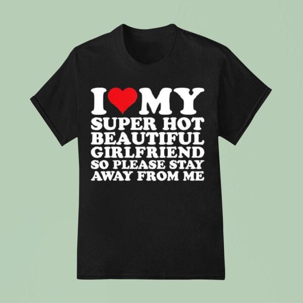 I Love My Super Hot Beautiful Girlfriend So Please Stay Away From Me T Shirt