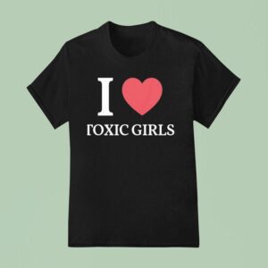 I Love Toxic Girls T Shirt