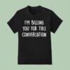 I M Billing You For This Conversation T Shirt