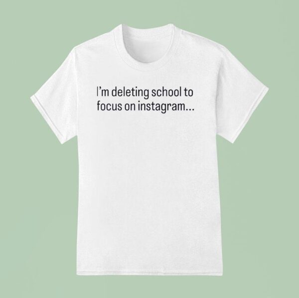 I M Deleting School To Focus On Instagram T Shirt