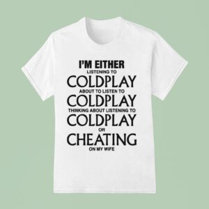 I M Either Listening To Coldplay About To Listen To Coldplay Thinking About Listening To Coldplay Or Cheating On My Wife T Shirt